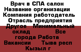 Врач в СПА-салон › Название организации ­ Компания-работодатель › Отрасль предприятия ­ Другое › Минимальный оклад ­ 28 000 - Все города Работа » Вакансии   . Тыва респ.,Кызыл г.